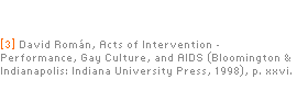 [3] David Román, Acts of Intervention – Performance, Gay Culture, and AIDS (Bloomington & Indianapolis: Indiana University Press, 1998), p. xxv