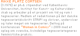Rikke Platz Cortsen (f.1979) er ph.d. stipendiat ved Københavns Universitet, Institut for Kunst- og Kulturviden-skab og arbejder på et projekt om tid og rum i tegneserier. 